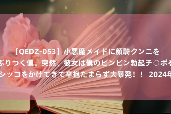 【QEDZ-053】小悪魔メイドに顔騎クンニを強要されオマ○コにしゃぶりつく僕。突然、彼女は僕のビンビン勃起チ○ポをしごき、聖水オシッコをかけてきて辛抱たまらず大暴発！！ 2024年7月23日寰球主要批发商场白灵菇价钱行情