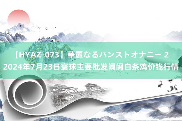 【HYAZ-073】華麗なるパンストオナニー 2 2024年7月23日寰球主要批发阛阓白条鸡价钱行情