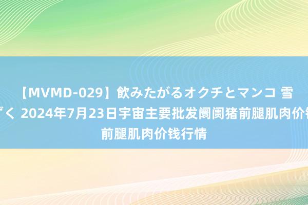 【MVMD-029】飲みたがるオクチとマンコ 雪乃しずく 2024年7月23日宇宙主要批发阛阓猪前腿肌肉价钱行情