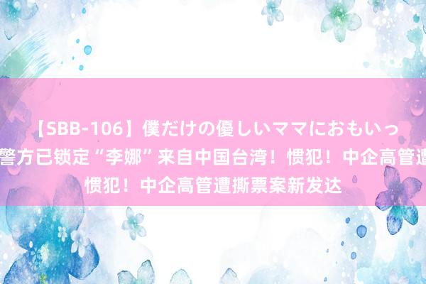 【SBB-106】僕だけの優しいママにおもいっきり甘えたい 警方已锁定“李娜”来自中国台湾！惯犯！中企高管遭撕票案新发达