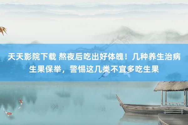 天天影院下载 熬夜后吃出好体魄！几种养生治病生果保举，警惕这几类不宜多吃生果