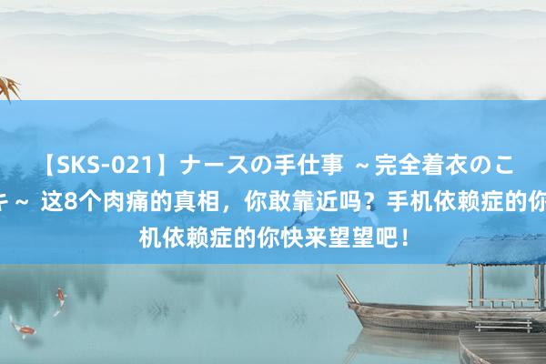 【SKS-021】ナースの手仕事 ～完全着衣のこだわり手コキ～ 这8个肉痛的真相，你敢靠近吗？手机依赖症的你快来望望吧！
