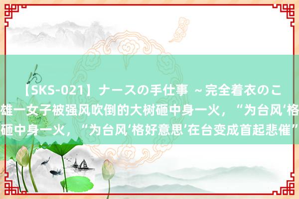 【SKS-021】ナースの手仕事 ～完全着衣のこだわり手コキ～ 台媒：高雄一女子被强风吹倒的大树砸中身一火，“为台风‘格好意思’在台变成首起悲催”