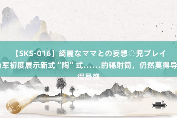 【SKS-016】綺麗なママとの妄想○児プレイ 台军初度展示新式“陶”式……的辐射筒，仍然莫得导弹