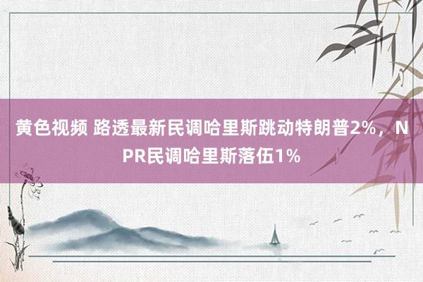 黄色视频 路透最新民调哈里斯跳动特朗普2%，NPR民调哈里斯落伍1%