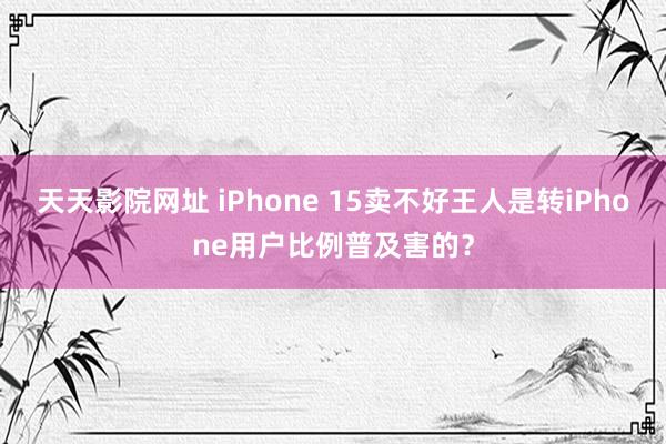 天天影院网址 iPhone 15卖不好王人是转iPhone用户比例普及害的？