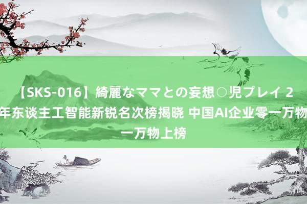 【SKS-016】綺麗なママとの妄想○児プレイ 2024年东谈主工智能新锐名次榜揭晓 中国AI企业零一万物上榜