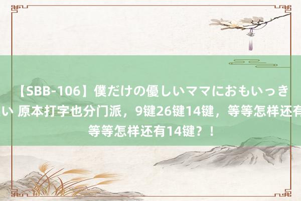 【SBB-106】僕だけの優しいママにおもいっきり甘えたい 原本打字也分门派，9键26键14键，等等怎样还有14键？！