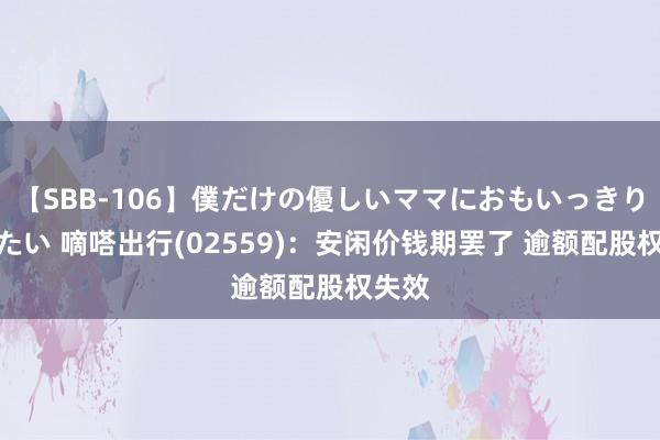 【SBB-106】僕だけの優しいママにおもいっきり甘えたい 嘀嗒出行(02559)：安闲价钱期罢了 逾额配股权失效