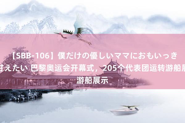 【SBB-106】僕だけの優しいママにおもいっきり甘えたい 巴黎奥运会开幕式，205个代表团运转游船展示