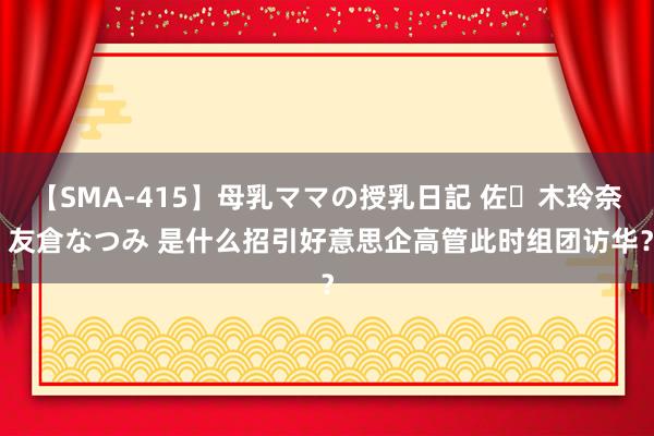 【SMA-415】母乳ママの授乳日記 佐々木玲奈 友倉なつみ 是什么招引好意思企高管此时组团访华？