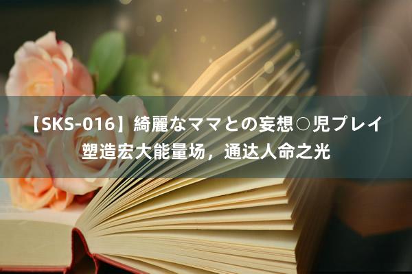 【SKS-016】綺麗なママとの妄想○児プレイ 塑造宏大能量场，通达人命之光