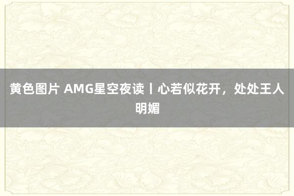 黄色图片 AMG星空夜读丨心若似花开，处处王人明媚