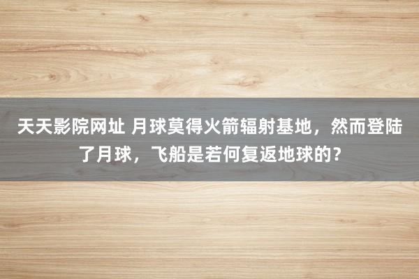 天天影院网址 月球莫得火箭辐射基地，然而登陆了月球，飞船是若何复返地球的？