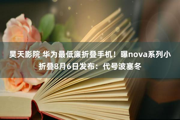 昊天影院 华为最低廉折叠手机！曝nova系列小折叠8月6日发布：代号波塞冬