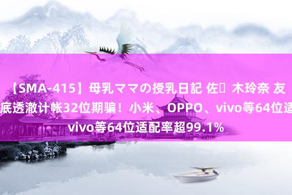 【SMA-415】母乳ママの授乳日記 佐々木玲奈 友倉なつみ 下月底透澈计帐32位期骗！小米、OPPO、vivo等64位适配率超99.1%