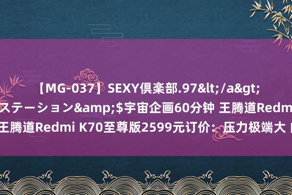 【MG-037】SEXY倶楽部.97</a>2003-07-27メディアステーション&$宇宙企画60分钟 王腾道Redmi K70至尊版2599元订价：压力极端大 内存加价太多