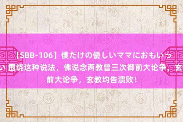 【SBB-106】僕だけの優しいママにおもいっきり甘えたい 围绕这种说法，佛说念两教曾三次御前大论争，玄教均告溃败！