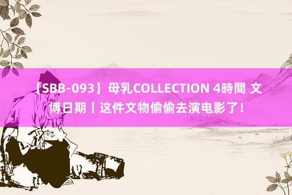 【SBB-093】母乳COLLECTION 4時間 文博日期丨这件文物偷偷去演电影了！