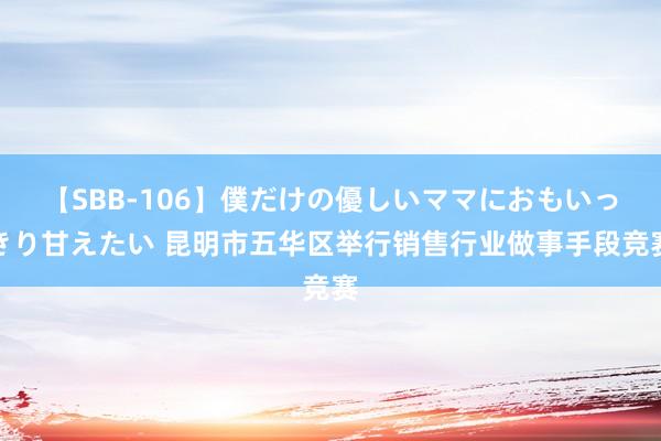 【SBB-106】僕だけの優しいママにおもいっきり甘えたい 昆明市五华区举行销售行业做事手段竞赛