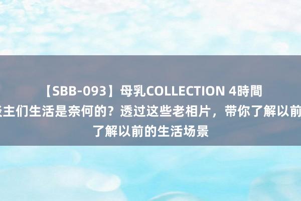 【SBB-093】母乳COLLECTION 4時間 百年前东谈主们生活是奈何的？透过这些老相片，带你了解以前的生活场景