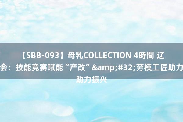 【SBB-093】母乳COLLECTION 4時間 辽宁工会：技能竞赛赋能“产改”&#32;劳模工匠助力振兴