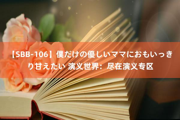 【SBB-106】僕だけの優しいママにおもいっきり甘えたい 演义世界：尽在演义专区