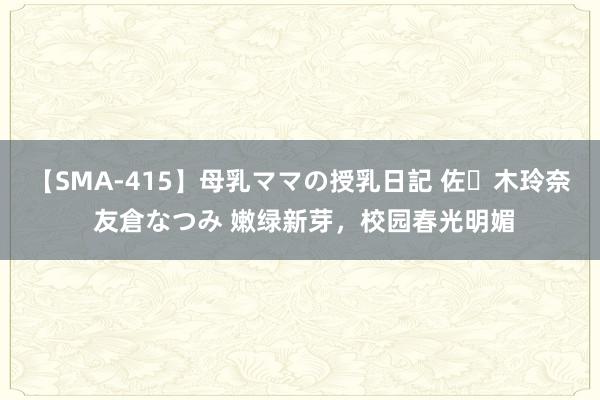 【SMA-415】母乳ママの授乳日記 佐々木玲奈 友倉なつみ 嫩绿新芽，校园春光明媚