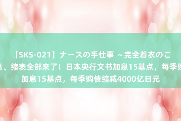 【SKS-021】ナースの手仕事 ～完全着衣のこだわり手コキ～ 加息、缩表全部来了！日本央行文书加息15基点，每季购债缩减4000亿日元