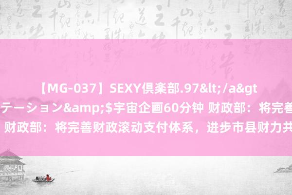 【MG-037】SEXY倶楽部.97</a>2003-07-27メディアステーション&$宇宙企画60分钟 财政部：将完善财政滚动支付体系，进步市县财力共事权相匹配经过