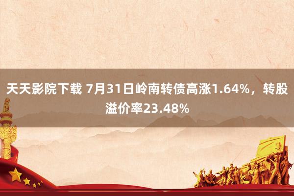 天天影院下载 7月31日岭南转债高涨1.64%，转股溢价率23.48%