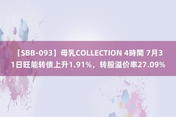 【SBB-093】母乳COLLECTION 4時間 7月31日旺能转债上升1.91%，转股溢价率27.09%