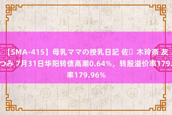 【SMA-415】母乳ママの授乳日記 佐々木玲奈 友倉なつみ 7月31日华阳转债高潮0.64%，转股溢价率179.96%