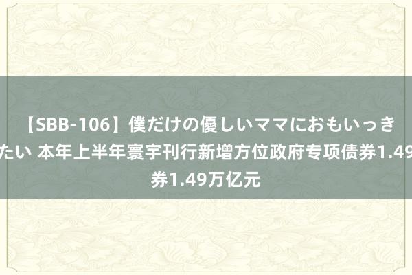 【SBB-106】僕だけの優しいママにおもいっきり甘えたい 本年上半年寰宇刊行新增方位政府专项债券1.49万亿元