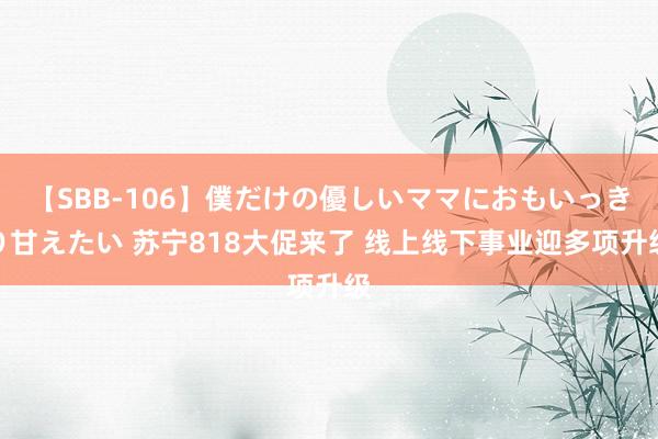 【SBB-106】僕だけの優しいママにおもいっきり甘えたい 苏宁818大促来了 线上线下事业迎多项升级