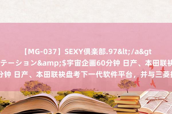 【MG-037】SEXY倶楽部.97</a>2003-07-27メディアステーション&$宇宙企画60分钟 日产、本田联袂盘考下一代软件平台，并与三菱探讨谐和框架