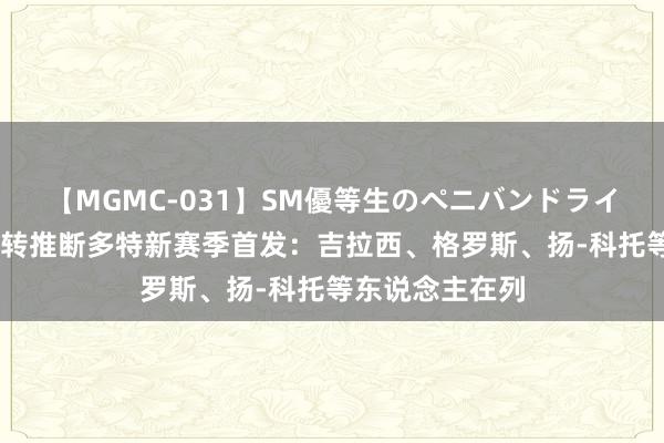 【MGMC-031】SM優等生のペニバンドライオーガズム 德转推断多特新赛季首发：吉拉西、格罗斯、扬-科托等东说念主在列