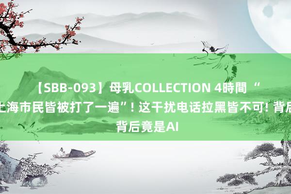 【SBB-093】母乳COLLECTION 4時間 “险些全上海市民皆被打了一遍”! 这干扰电话拉黑皆不可! 背后竟是AI