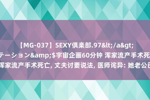 【MG-037】SEXY倶楽部.97</a>2003-07-27メディアステーション&$宇宙企画60分钟 浑家流产手术死亡， 丈夫讨要说法， 医师诧异: 她老公已拿55万抵偿