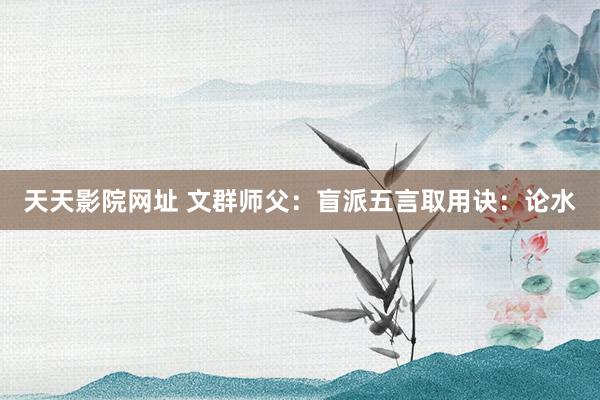 天天影院网址 文群师父：盲派五言取用诀：论水