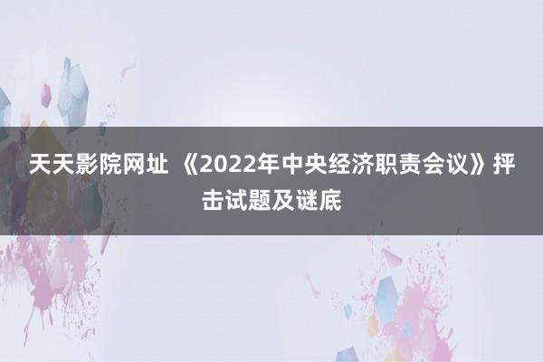 天天影院网址 《2022年中央经济职责会议》抨击试题及谜底