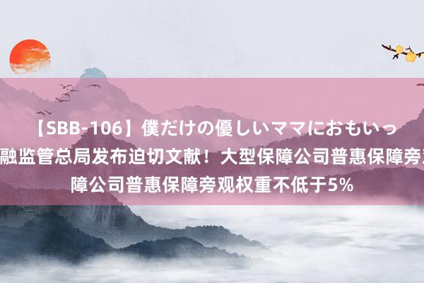 【SBB-106】僕だけの優しいママにおもいっきり甘えたい 金融监管总局发布迫切文献！大型保障公司普惠保障旁观权重不低于5%