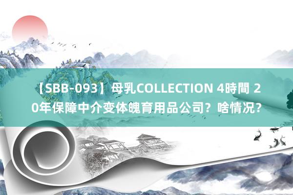 【SBB-093】母乳COLLECTION 4時間 20年保障中介变体魄育用品公司？啥情况？