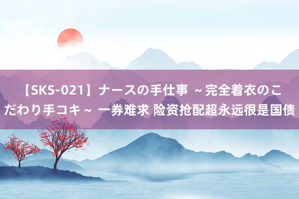 【SKS-021】ナースの手仕事 ～完全着衣のこだわり手コキ～ 一券难求 险资抢配超永远很是国债