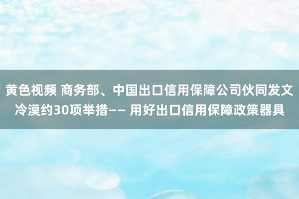 黄色视频 商务部、中国出口信用保障公司伙同发文冷漠约30项举措—— 用好出口信用保障政策器具