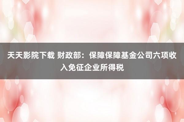 天天影院下载 财政部：保障保障基金公司六项收入免征企业所得税