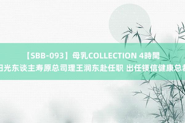 【SBB-093】母乳COLLECTION 4時間 阳光东谈主寿原总司理王润东赴任职 出任镁信健康总裁