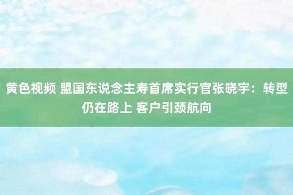 黄色视频 盟国东说念主寿首席实行官张晓宇：转型仍在路上 客户引颈航向