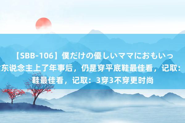 【SBB-106】僕だけの優しいママにおもいっきり甘えたい 女东说念主上了年事后，仍是穿平底鞋最佳看，记取：3穿3不穿更时尚