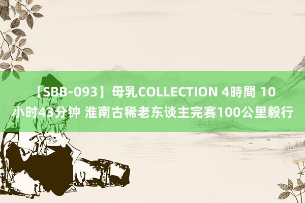 【SBB-093】母乳COLLECTION 4時間 10小时43分钟 淮南古稀老东谈主完赛100公里毅行